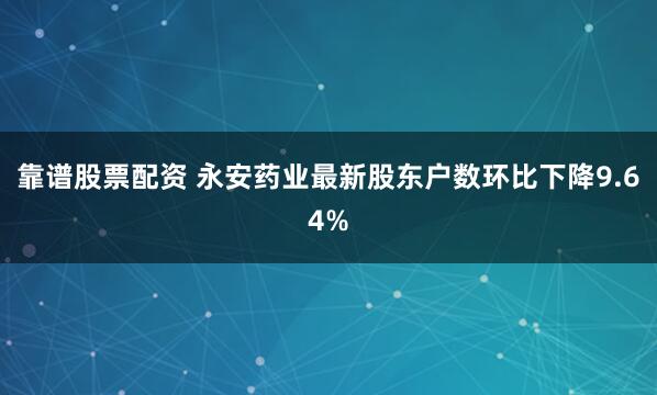 靠谱股票配资 永安药业最新股东户数环比下降9.64%